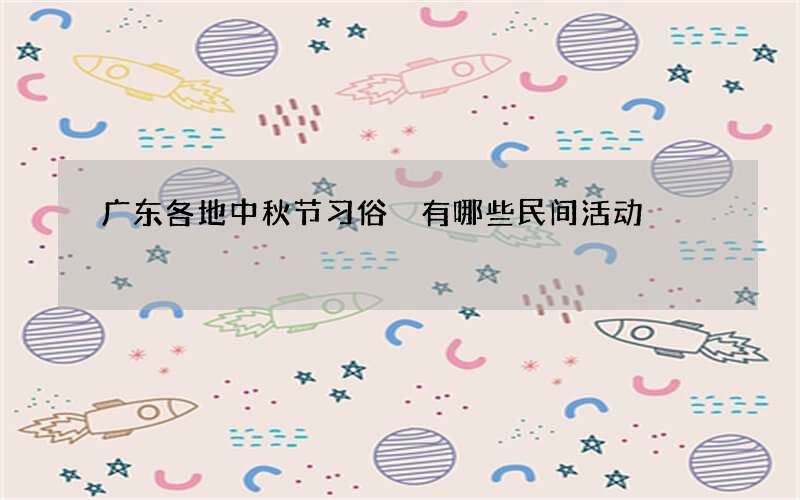 广东各地中秋节习俗 有哪些民间活动